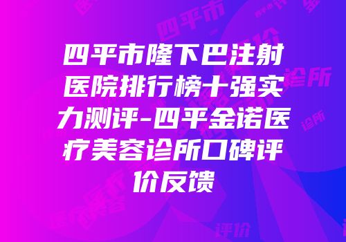 四平市隆下巴注射医院排行榜十强实力测评-四平金诺医疗美容诊所口碑评价反馈