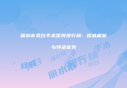 丽水市美白手术医院排行榜：权威解析与特色优势