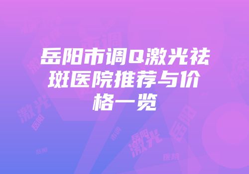 岳阳市调Q激光祛斑医院推荐与价格一览