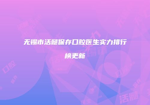 无锡市活髓保存口腔医生实力排行榜更新