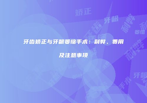 牙齿矫正与牙龈萎缩手术：利弊、费用及注意事项
