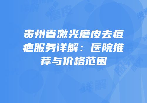 贵州省激光磨皮去痘疤服务详解：医院推荐与价格范围