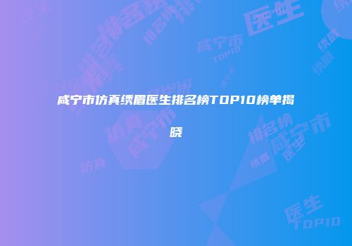 咸宁市仿真绣眉医生排名榜TOP10榜单揭晓