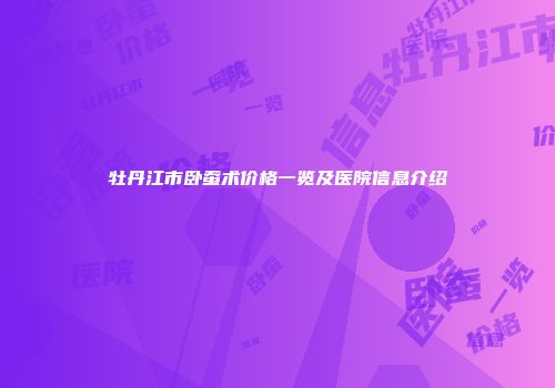牡丹江市卧蚕术价格一览及医院信息介绍