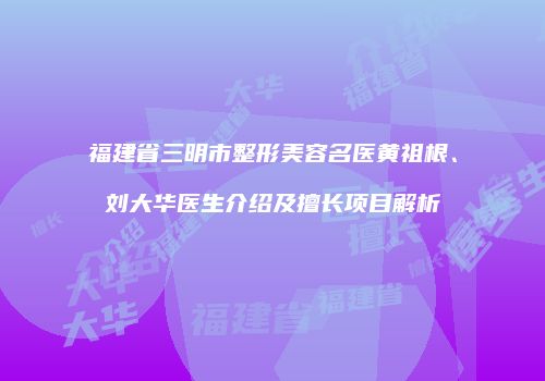 福建省三明市整形美容名医黄祖根、刘大华医生介绍及擅长项目解析