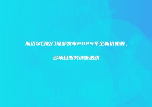 斯迈尔口腔门诊部发布2025年全新价格表，多项目服务清晰透明