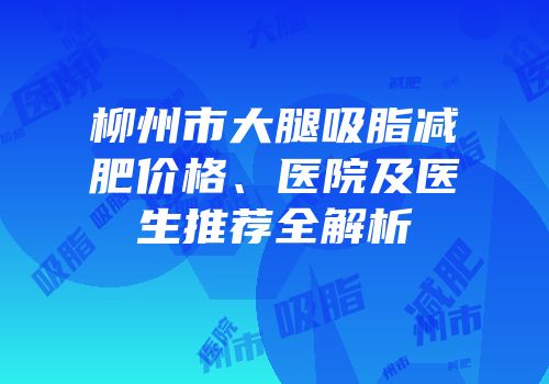 柳州市大腿吸脂减肥价格、医院及医生推荐全解析