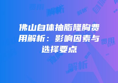 佛山自体抽脂隆胸费用解析：影响因素与选择要点