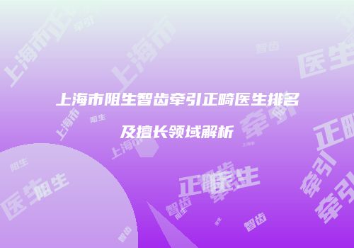 上海市阻生智齿牵引正畸医生排名及擅长领域解析