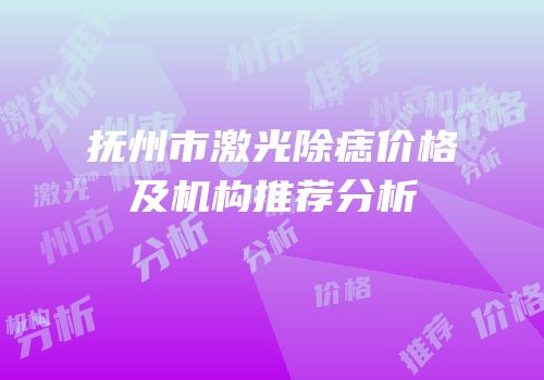 抚州市激光除痣价格及机构推荐分析