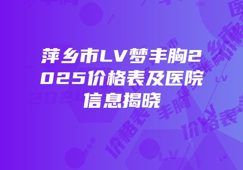 萍乡市LV梦丰胸2025价格表及医院信息揭晓