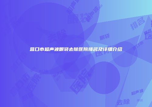 营口市超声波眼袋去除医院排名及详细介绍