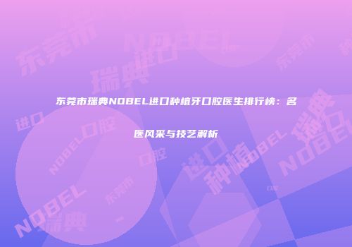 东莞市瑞典NOBEL进口种植牙口腔医生排行榜：名医风采与技艺解析