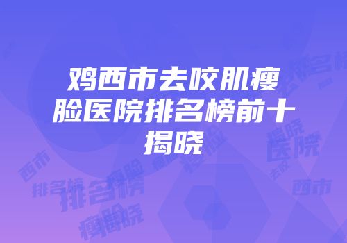 鸡西市去咬肌瘦脸医院排名榜前十揭晓