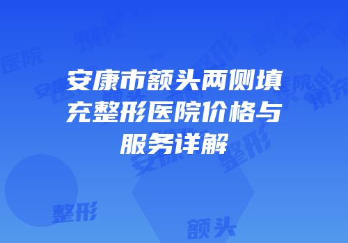 安康市额头两侧填充整形医院价格与服务详解