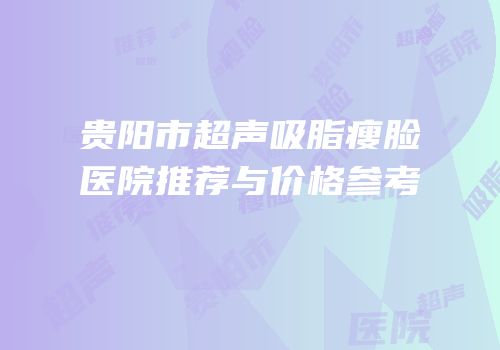 贵阳市超声吸脂瘦脸医院推荐与价格参考