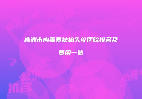 株洲市肉毒素祛抬头纹医院排名及费用一览