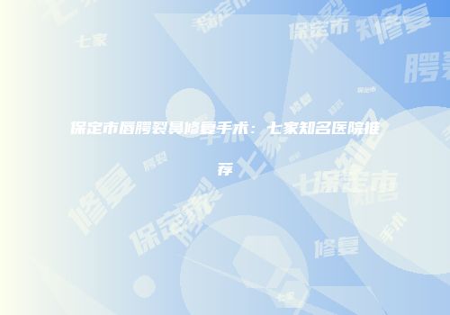 保定市唇腭裂鼻修复手术：七家知名医院推荐