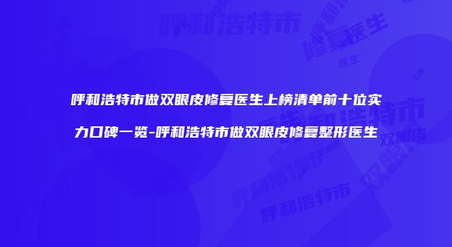 呼和浩特市做双眼皮修复医生上榜清单前十位实力口碑一览-呼和浩特市做双眼皮修复整形医生