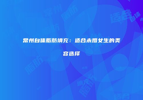 常州自体脂肪填充：适合未婚女生的美容选择