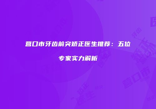 营口市牙齿前突矫正医生推荐：五位专家实力解析