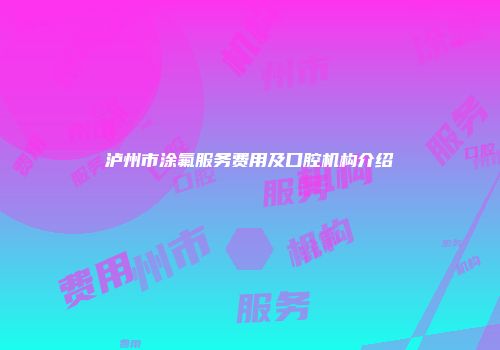 泸州市涂氟服务费用及口腔机构介绍