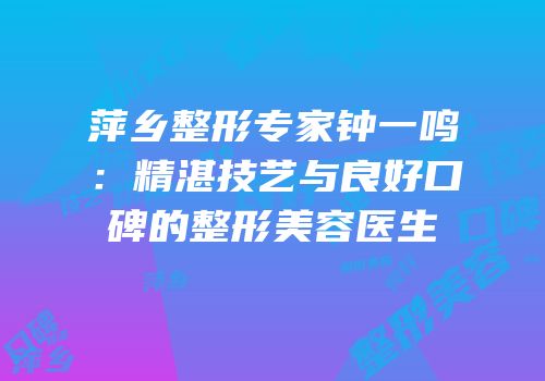 萍乡整形专家钟一鸣：精湛技艺与良好口碑的整形美容医生