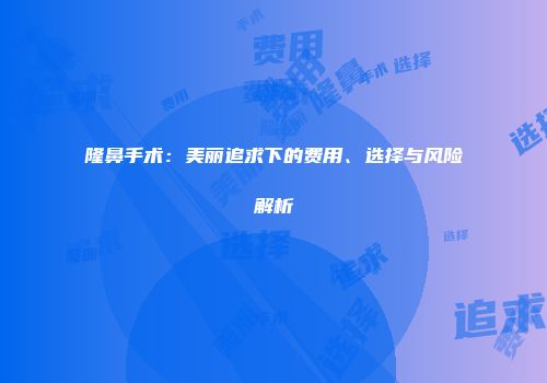 隆鼻手术：美丽追求下的费用、选择与风险解析
