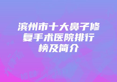 滨州市十大鼻子修复手术医院排行榜及简介