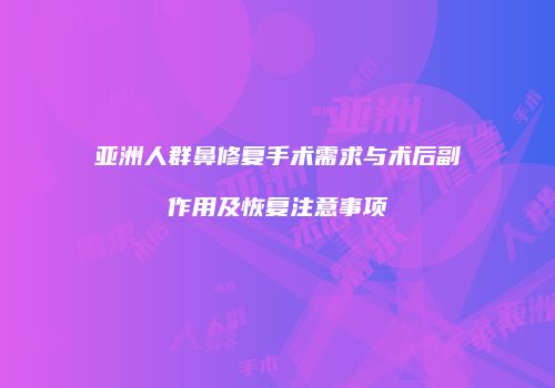 亚洲人群鼻修复手术需求与术后副作用及恢复注意事项