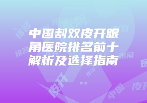 中国割双皮开眼角医院排名前十解析及选择指南