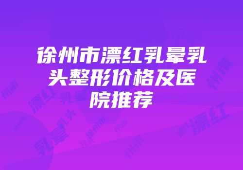 徐州市漂红乳晕乳头整形价格及医院推荐