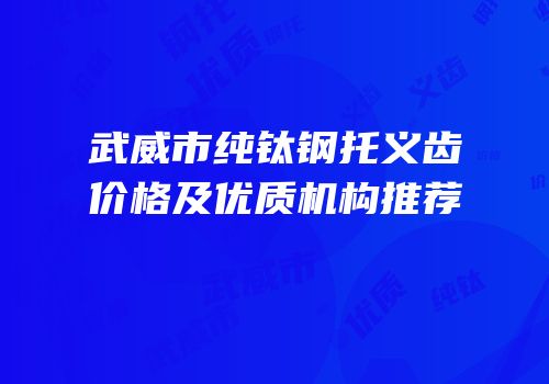 武威市纯钛钢托义齿价格及优质机构推荐