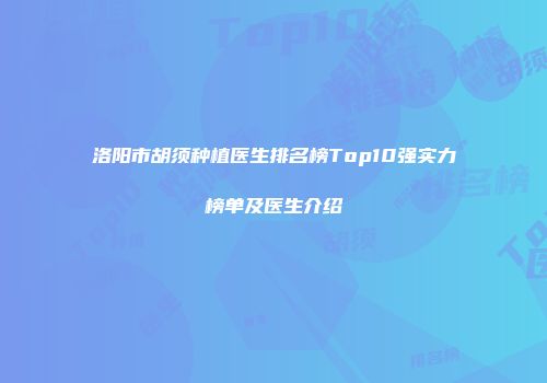 洛阳市胡须种植医生排名榜Top10强实力榜单及医生介绍
