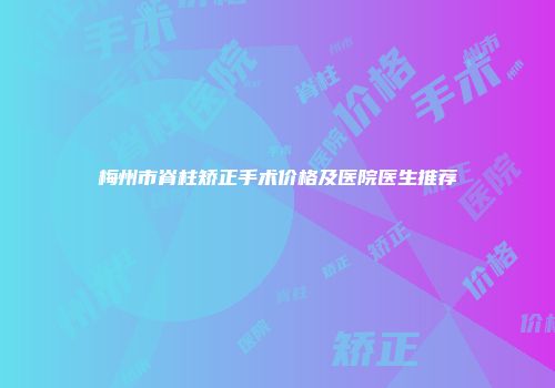 梅州市脊柱矫正手术价格及医院医生推荐