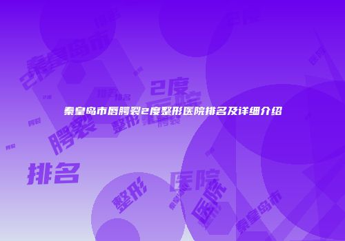 秦皇岛市唇腭裂2度整形医院排名及详细介绍