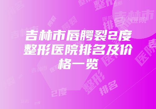 吉林市唇腭裂2度整形医院排名及价格一览