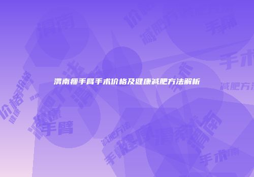 渭南瘦手臂手术价格及健康减肥方法解析