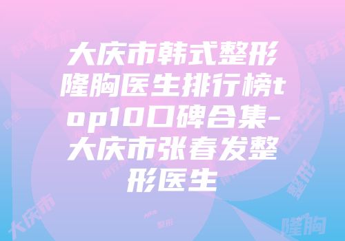 大庆市韩式整形隆胸医生排行榜top10口碑合集-大庆市张春发整形医生