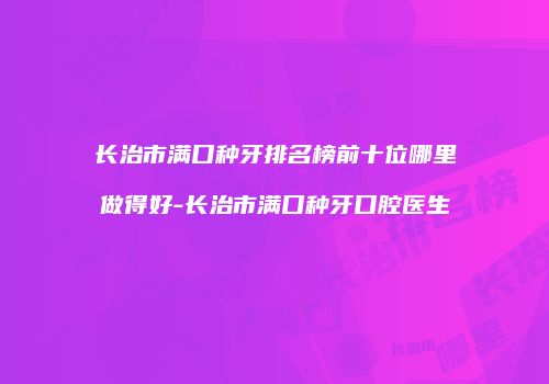 长治市满口种牙排名榜前十位哪里做得好-长治市满口种牙口腔医生