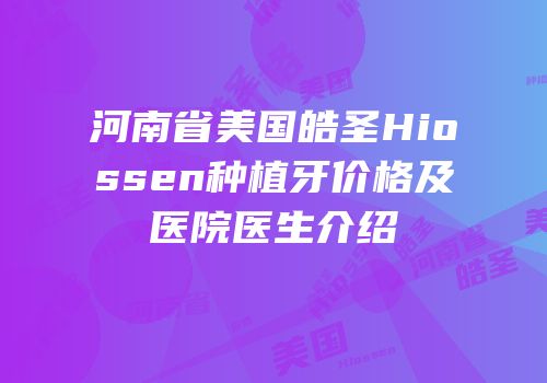 河南省美国皓圣Hiossen种植牙价格及医院医生介绍