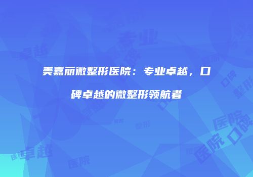 美嘉丽微整形医院：专业卓越，口碑卓越的微整形领航者