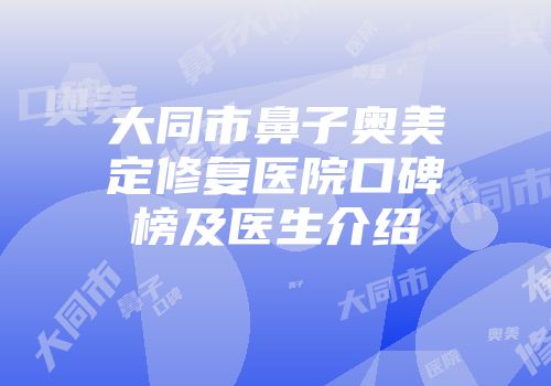 大同市鼻子奥美定修复医院口碑榜及医生介绍