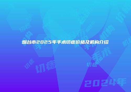 烟台市2025年手术切痣价格及机构介绍