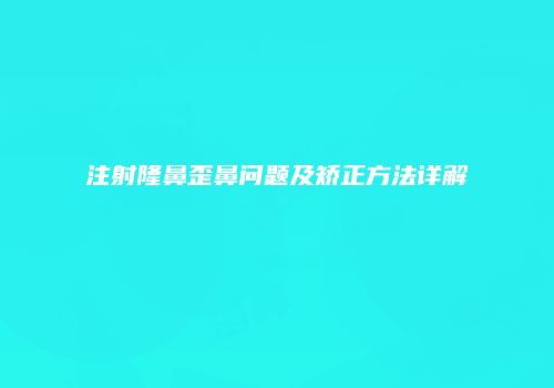 注射隆鼻歪鼻问题及矫正方法详解