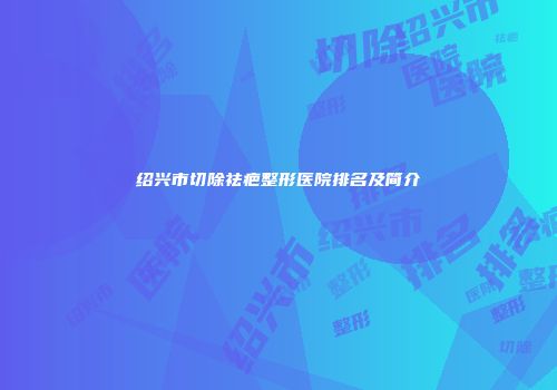 绍兴市切除祛疤整形医院排名及简介