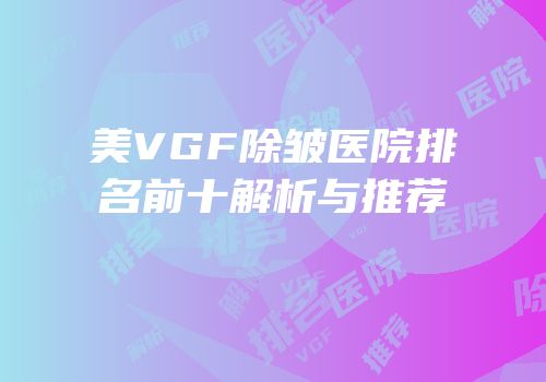 美VGF除皱医院排名前十解析与推荐