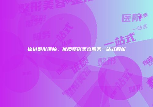 锦卅整形医院：优质整形美容服务一站式解析