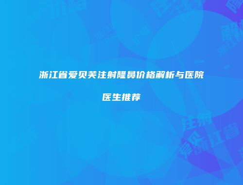 浙江省爱贝芙注射隆鼻价格解析与医院医生推荐