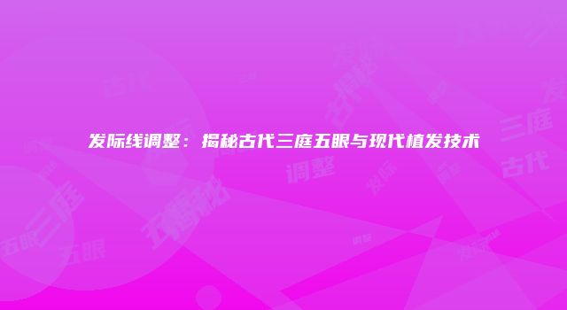 发际线调整：揭秘古代三庭五眼与现代植发技术